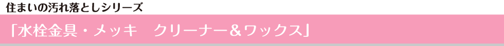 住まいの汚れ落としシリーズ  「水栓金具・メッキ　クリーン＆ワックス」