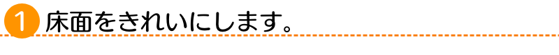 １.床面をきれいにします。