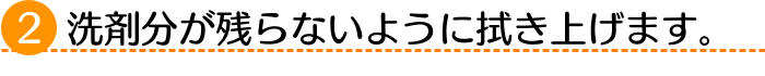 ２洗剤分が残らないように拭き上げます