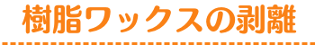 樹脂ワックスの剥離